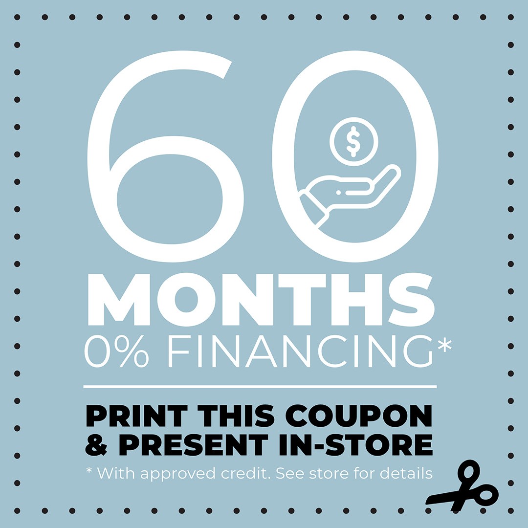 60 Months 0% Financing* Print this coupon & present in-store. *With a approved credit. See store for details.